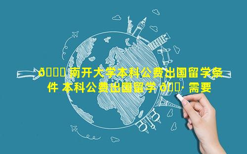 🐞 南开大学本科公费出国留学条件 本科公费出国留学 🌷 需要哪些条件